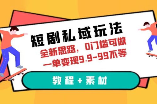 短剧私域玩法：全新思路，0 门槛，一单变现 9.9~99（教程+素材）