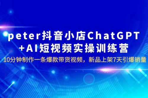 抖音小店 ChatGPT + AI 短视频实训 10 分钟做一条爆款带货视频 7 天引爆销量（更新）